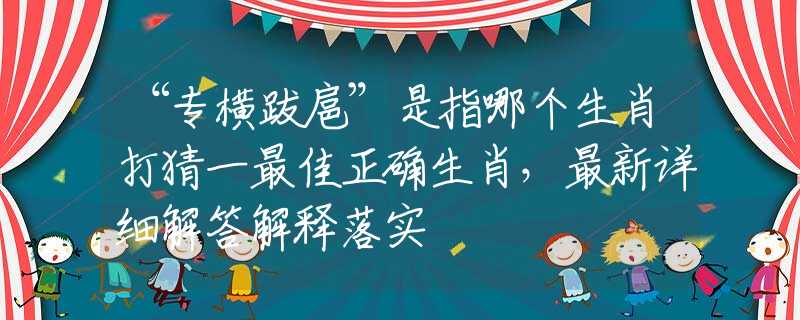 “专横跋扈”是指哪个生肖打猜一最佳正确生肖，最新详细解答解释落实