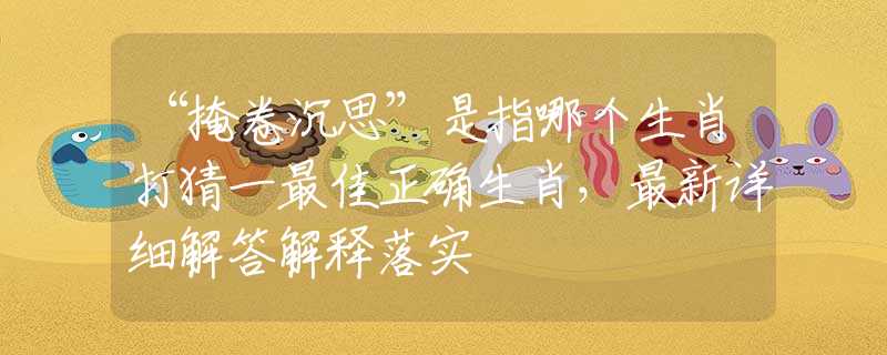 “掩卷沉思”是指哪个生肖打猜一最佳正确生肖，最新详细解答解释落实