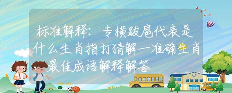 标准解释：专横跋扈代表是什么生肖指打猜解一准确生肖，最佳成语解释解答