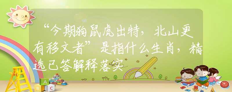 “今期狗鼠虎出特，北山更有移文者”是指什么生肖，精选已答解释落实