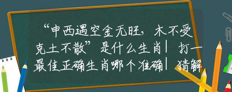 “申西遇空金无旺，木不受克土不散”是什么生肖|打一最佳正确生肖哪个准确|猜解词语溯源释义解释