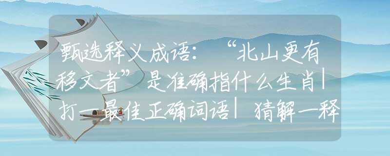 甄选释义成语：“北山更有移文者”是准确指什么生肖|打一最佳正确词语|猜解一释义词语作答解释