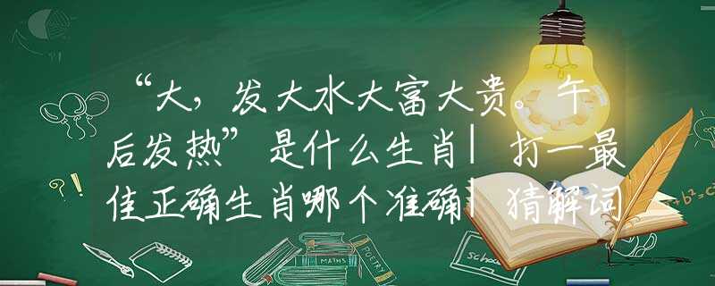 “大，发大水大富大贵。午后发热”是什么生肖|打一最佳正确生肖哪个准确|猜解词语溯源释义解释