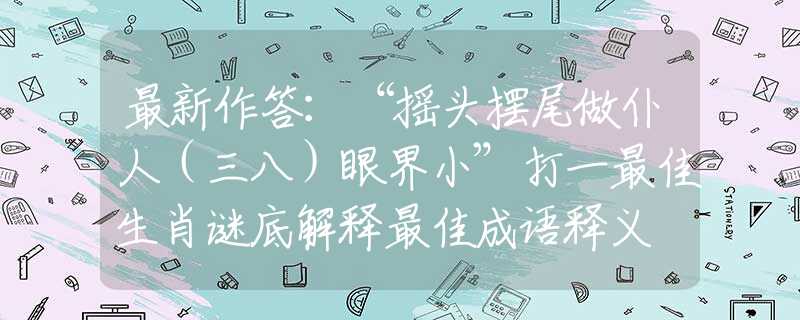 最新作答：“摇头摆尾做仆人（三八）眼界小”打一最佳生肖谜底解释最佳成语释义