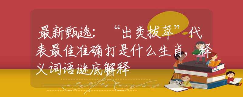 最新甄选：“出类拔萃”代表最佳准确打是什么生肖,释义词语谜底解释