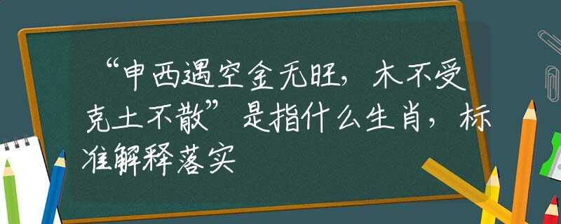 “申西遇空金无旺，木不受克土不散”是指什么生肖，标准解释落实