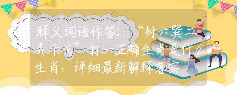 释义词语作答：“封六巽二弄干戈”打一正确生肖是什么生肖，详细最新解释落实