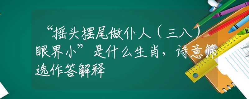 “摇头摆尾做仆人（三八）眼界小”是什么生肖，诗意筛选作答解释