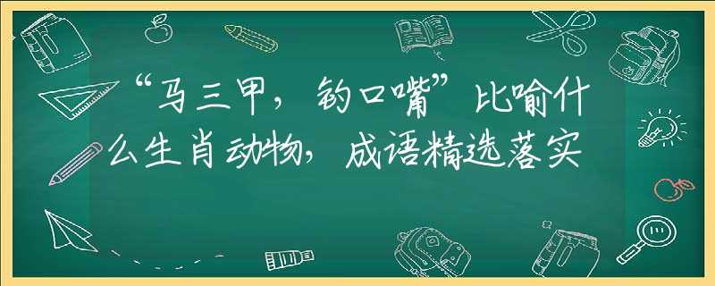 “马三甲，钓口嘴”比喻什么生肖动物，成语精选落实