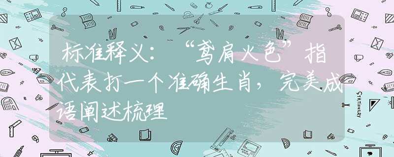 标准释义：“鸢肩火色”指代表打一个准确生肖，完美成语阐述梳理