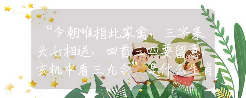 “今朝唯指此家禽，三字来头七相送，回首三四要留意，玄机中看三九合”是什么生肖，词典解释