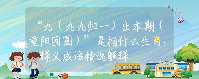 “九（九九归一）出本期（重阳团圆）”是指什么生肖， 释义成语精选解释