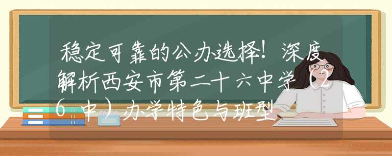 稳定可靠的公办选择！深度解析西安市第二十六中学（26中）办学特色与班型