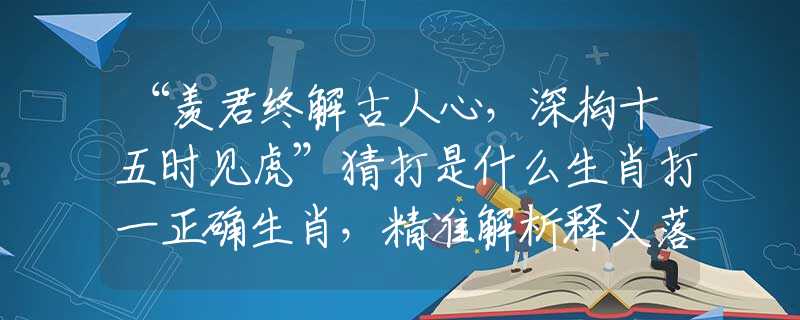 “羡君终解古人心，深构十五时见虎”猜打是什么生肖打一正确生肖，精准解析释义落实