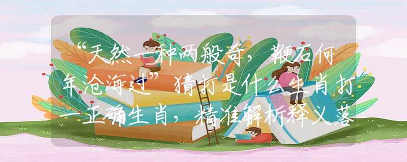 “天然一种两般奇，鞭石何年沧海过”猜打是什么生肖打一正确生肖，精准解析释义落实