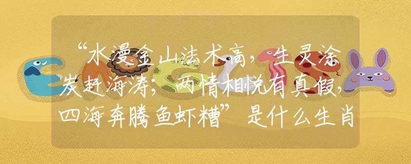 “水漫金山法术高，生灵涂炭赶海涛；两情相悦有真假，四海奔腾鱼虾糟”是什么生肖，词语解释