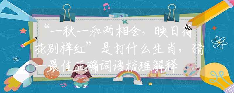“一秋一和两相会，映日荷花别样红”是打什么生肖，猜一最佳正确词语梳理解释