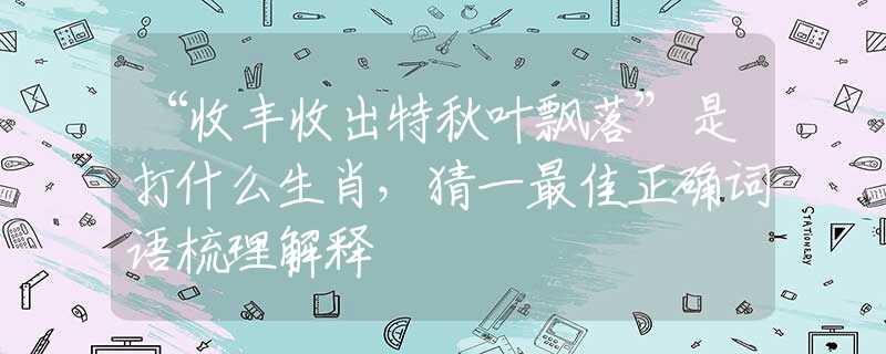“收丰收出特秋叶飘落”是打什么生肖，猜一最佳正确词语梳理解释