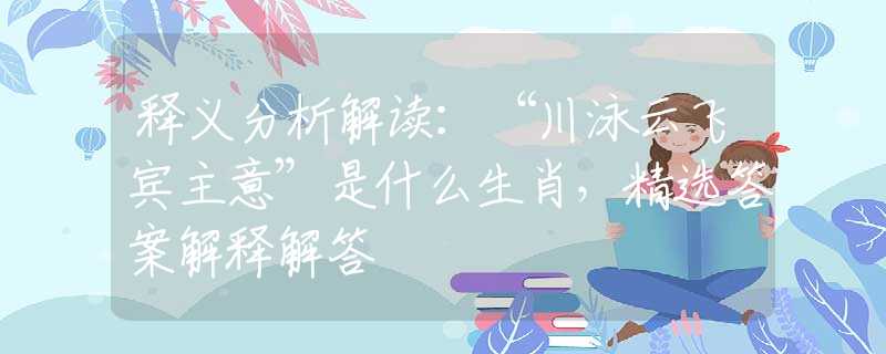 释义分析解读：“川泳云飞宾主意”是什么生肖，精选答案解释解答