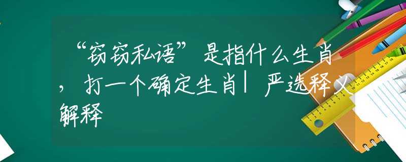 “窃窃私语”是指什么生肖，打一个确定生肖|严选释义解释