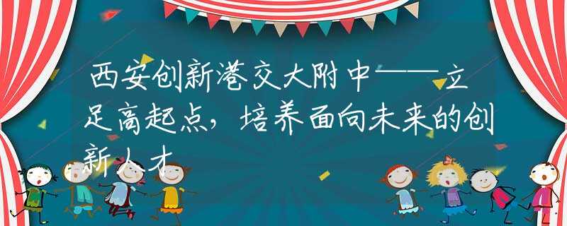 西安创新港交大附中——立足高起点，培养面向未来的创新人才