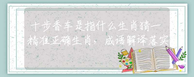 十步香车是指什么生肖猜一精准正确生肖，成语解译落实