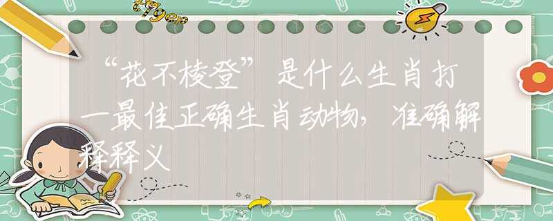 “花不棱登”是什么生肖打一最佳正确生肖动物，准确解释释义