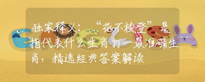 独家释义：“花不棱登”是指代表什么生肖打一最准确生肖，精选经典答案解读