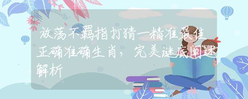 放荡不羁指打猜一精准最佳正确准确生肖，完美谜底阐述解析