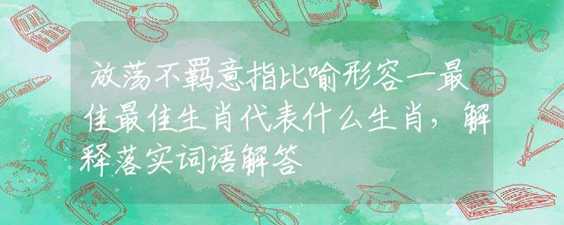 放荡不羁意指比喻形容一最佳最佳生肖代表什么生肖，解释落实词语解答