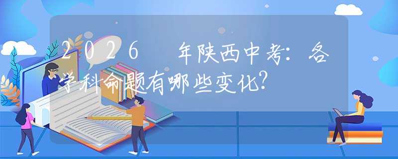 2026 年陕西中考：各学科命题有哪些变化？