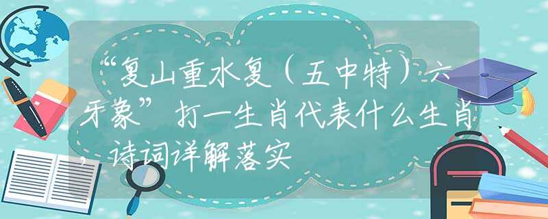 “复山重水复（五中特）六牙象”打一生肖代表什么生肖，诗词详解落实