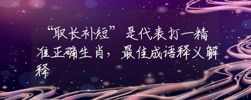 “取长补短”是代表打一精准正确生肖，最佳成语释义解释