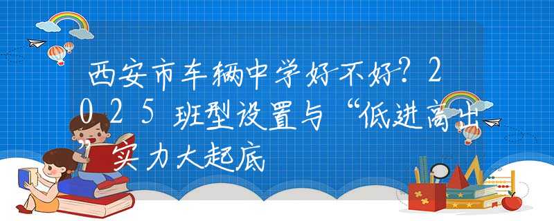 西安市车辆中学好不好？2025班型设置与“低进高出”实力大起底