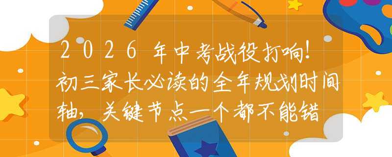 2026年中考战役打响！初三家长必读的全年规划时间轴，关键节点一个都不能错