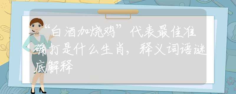 “白酒加烧鸡”代表最佳准确打是什么生肖,释义词语谜底解释