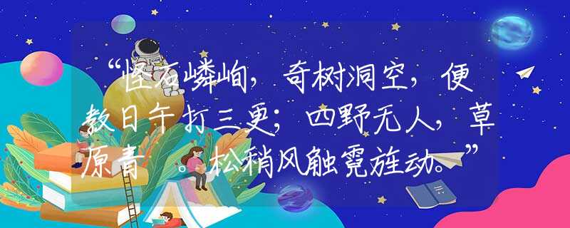 “怪石嶙峋，奇树洞空，便教日午打三更；四野无人，草原青蔥。松稍风触霓旌动。”生肖解释