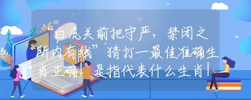 “白虎关前把守严，禁闭之所内有线”猜打一最佳准确生肖正确|是指代表什么生肖|解一释义谜底分析解释