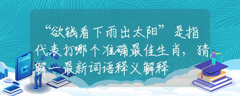 “欲钱看下雨出太阳”是指代表打哪个准确最佳生肖,猜解一最新词语释义解释