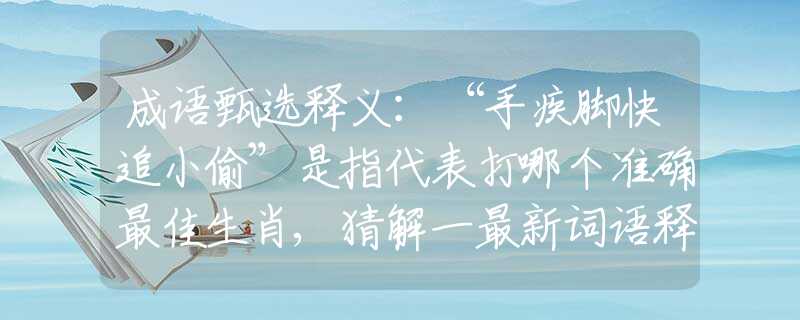 成语甄选释义：“手疾脚快追小偷”是指代表打哪个准确最佳生肖,猜解一最新词语释义解释