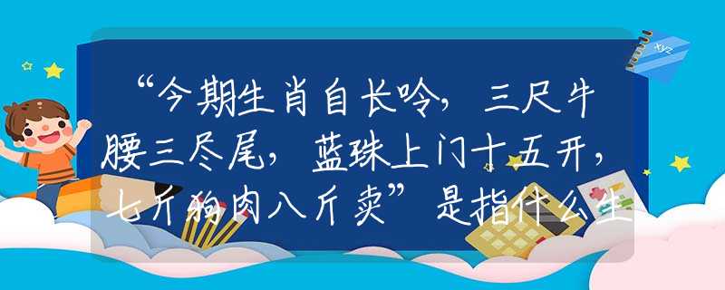 “今期生肖自长呤，三尺牛腰三尽尾，蓝珠上门十五开，七斤狗肉八斤卖”是指什么生肖，词语解释