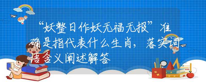 “妖整日作妖无福无报”准确是指代表什么生肖,落实词语含义阐述解答