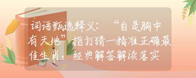 词语甄选释义:“自是胸中有天地”指打猜一精准正确最佳生肖，经典解答解读落实
