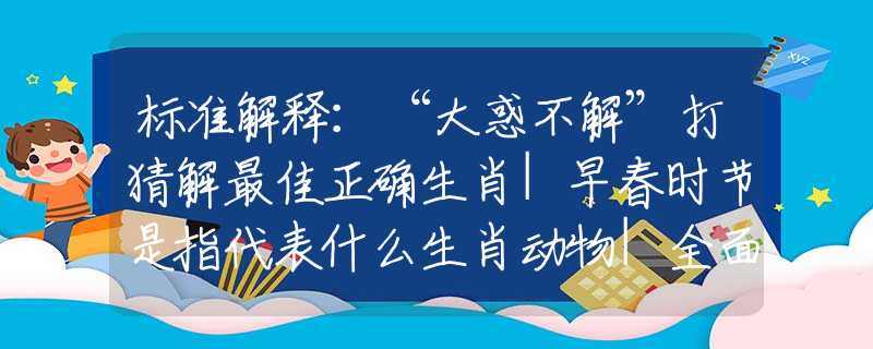 标准解释：“大惑不解”打猜解最佳正确生肖|早春时节是指代表什么生肖动物|全面解答解释落实