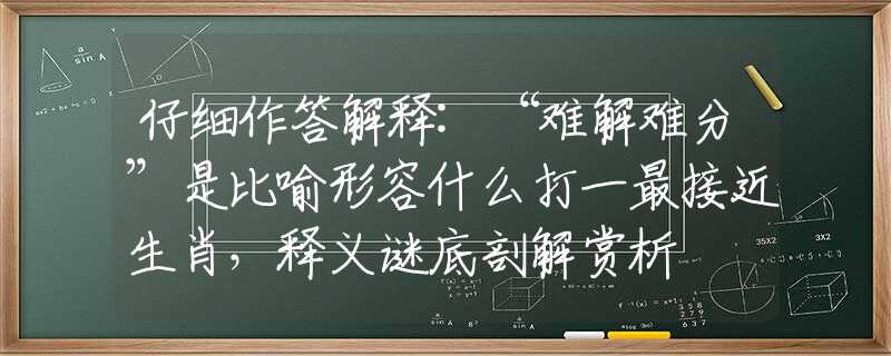 仔细作答解释:“难解难分”是比喻形容什么打一最接近生肖，释义谜底剖解赏析