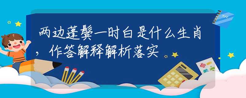 两边蓬鬓一时白是什么生肖，作答解释解析落实