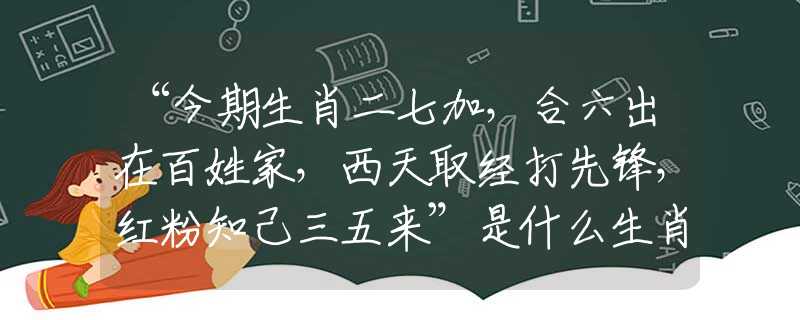 “今期生肖二七加，合六出在百姓家，西天取经打先锋，红粉知己三五来”是什么生肖，经典词语严选作答