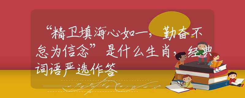 “精卫填海心如一，勤奋不怠为信念”是什么生肖，经典词语严选作答
