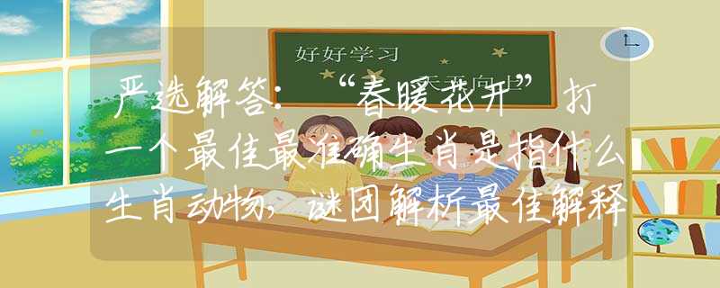 严选解答：“春暖花开”打一个最佳最准确生肖是指什么生肖动物，谜团解析最佳解释