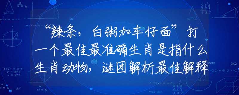 “辣条，白粥加车仔面”打一个最佳最准确生肖是指什么生肖动物，谜团解析最佳解释